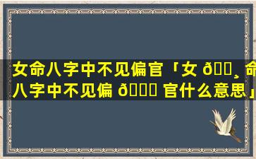 女命八字中不见偏官「女 🕸 命八字中不见偏 💐 官什么意思」